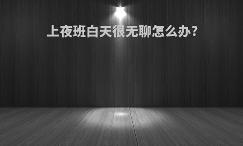 上夜班白天很无聊怎么办?