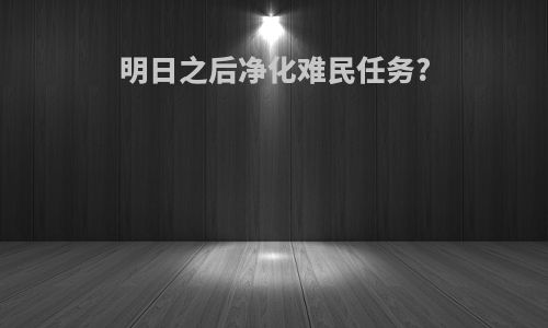 明日之后净化难民任务?