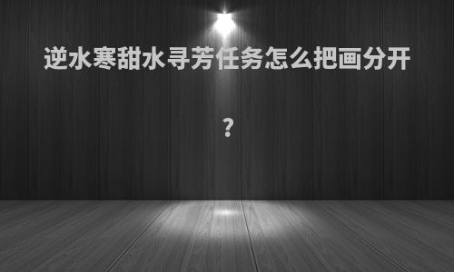 逆水寒甜水寻芳任务怎么把画分开?