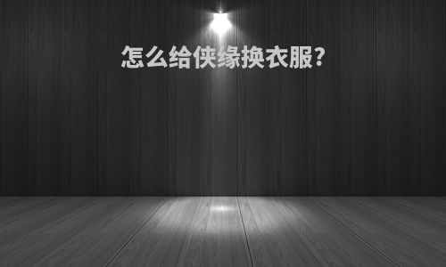 怎么给侠缘换衣服?