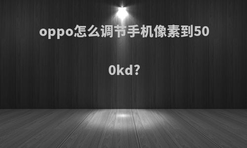oppo怎么调节手机像素到500kd?