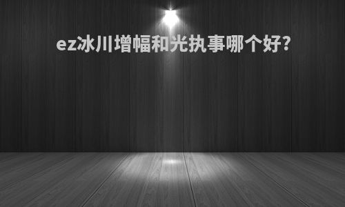 ez冰川增幅和光执事哪个好?