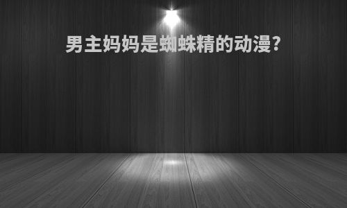 男主妈妈是蜘蛛精的动漫?