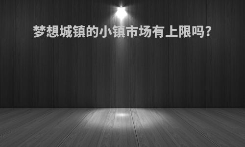 梦想城镇的小镇市场有上限吗?