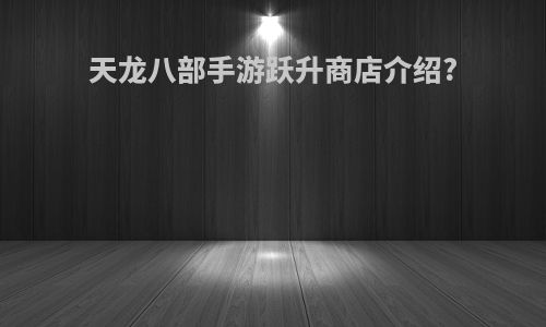 天龙八部手游跃升商店介绍?