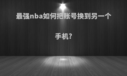 最强nba如何把账号换到另一个手机?