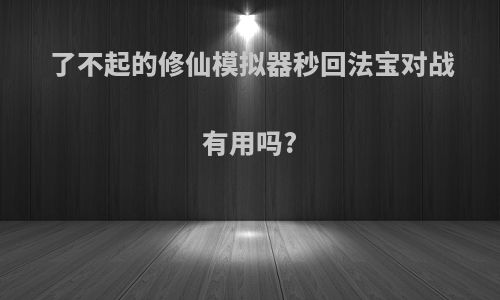 了不起的修仙模拟器秒回法宝对战有用吗?