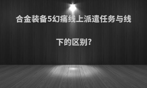 合金装备5幻痛线上派遣任务与线下的区别?