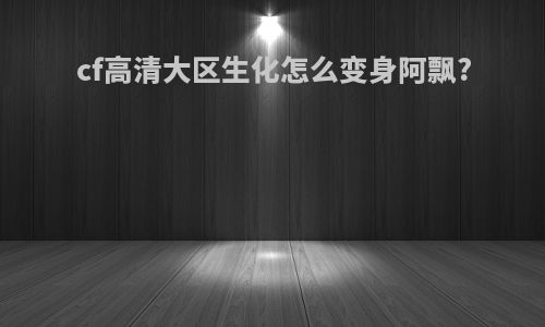 cf高清大区生化怎么变身阿飘?