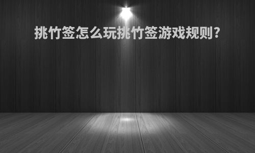 挑竹签怎么玩挑竹签游戏规则?