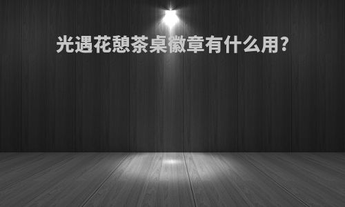 光遇花憩茶桌徽章有什么用?