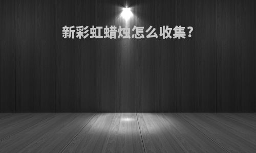 新彩虹蜡烛怎么收集?