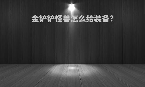 金铲铲怪兽怎么给装备?