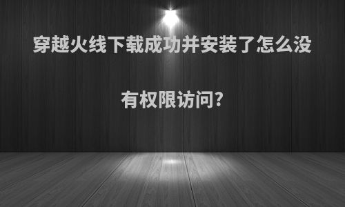 穿越火线下载成功并安装了怎么没有权限访问?