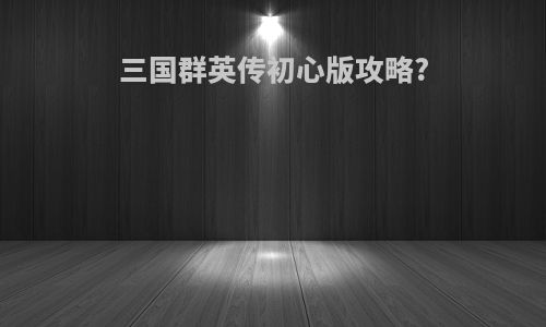 三国群英传初心版攻略?
