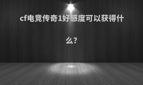 cf电竞传奇1好感度可以获得什么?