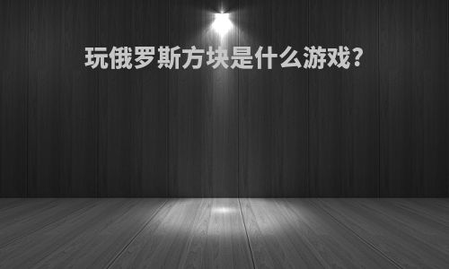 玩俄罗斯方块是什么游戏?