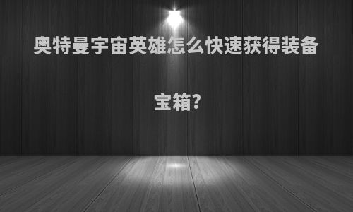 奥特曼宇宙英雄怎么快速获得装备宝箱?