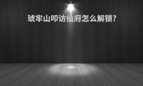 琥牢山叩访仙府怎么解锁?