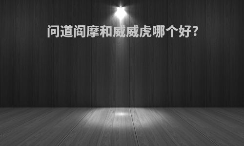 问道阎摩和威威虎哪个好?