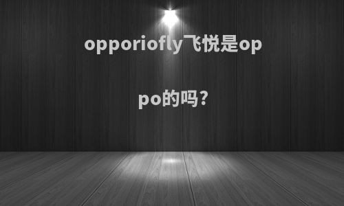 opporiofly飞悦是oppo的吗?