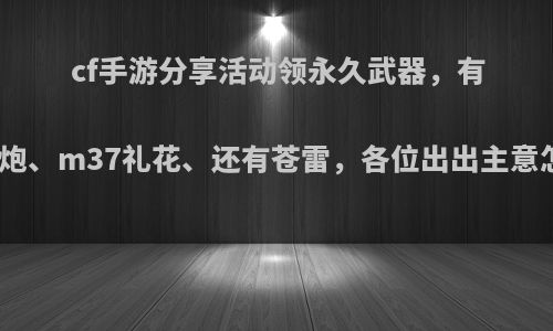 cf手游分享活动领永久武器，有冰龙火炮、m37礼花、还有苍雷，各位出出主意怎么选?