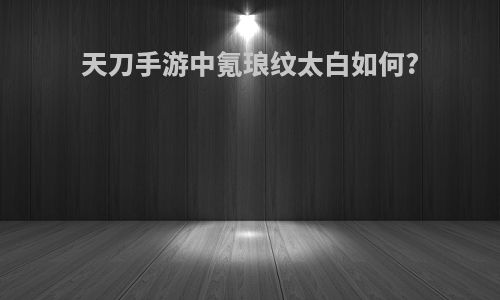 天刀手游中氪琅纹太白如何?