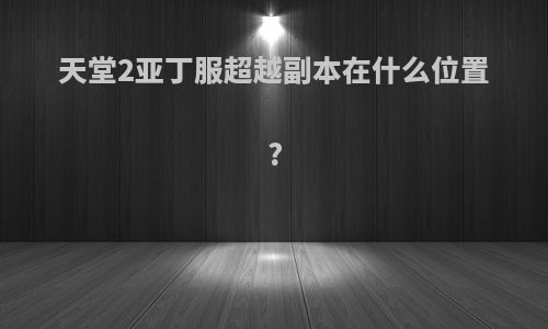 天堂2亚丁服超越副本在什么位置?