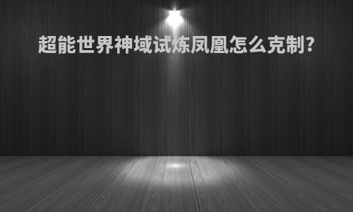 超能世界神域试炼凤凰怎么克制?