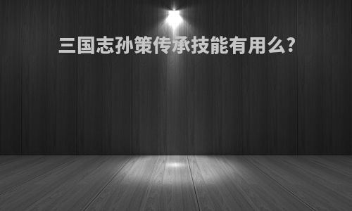 三国志孙策传承技能有用么?