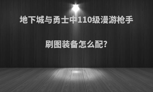 地下城与勇士中110级漫游枪手刷图装备怎么配?