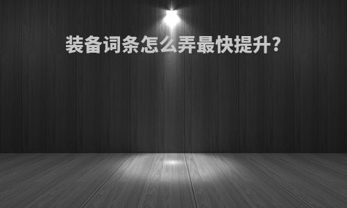 装备词条怎么弄最快提升?