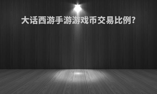 大话西游手游游戏币交易比例?