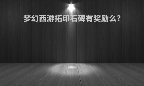 梦幻西游拓印石碑有奖励么?