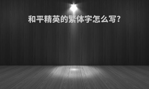 和平精英的繁体字怎么写?