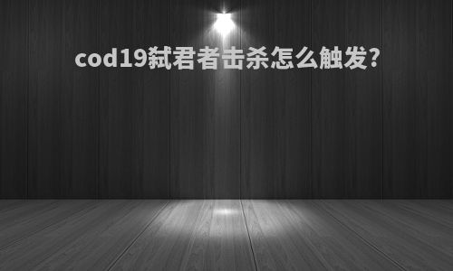 cod19弑君者击杀怎么触发?