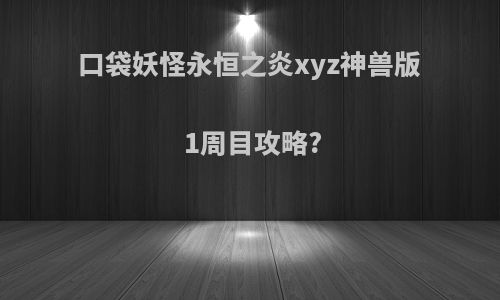 口袋妖怪永恒之炎xyz神兽版 1周目攻略?