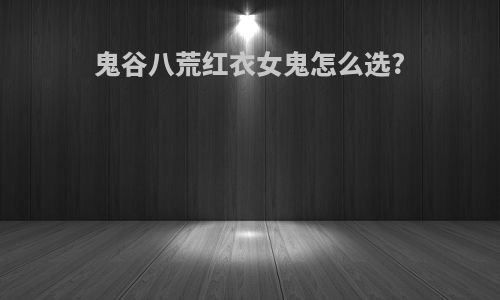鬼谷八荒红衣女鬼怎么选?