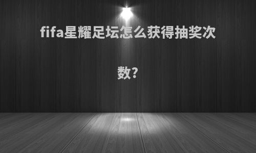 fifa星耀足坛怎么获得抽奖次数?