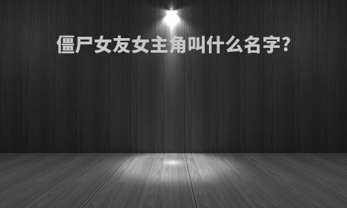 僵尸女友女主角叫什么名字?
