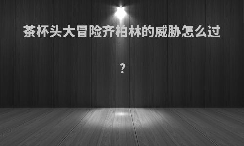 茶杯头大冒险齐柏林的威胁怎么过?