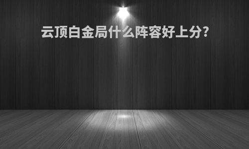 云顶白金局什么阵容好上分?