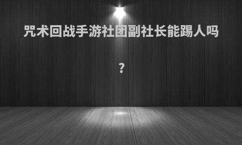 咒术回战手游社团副社长能踢人吗?