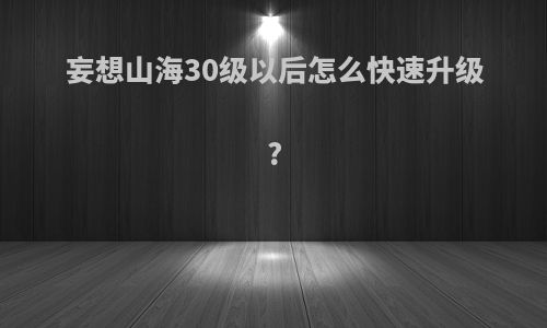 妄想山海30级以后怎么快速升级?