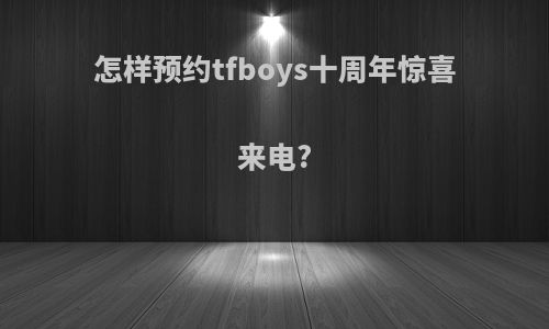 怎样预约tfboys十周年惊喜来电?