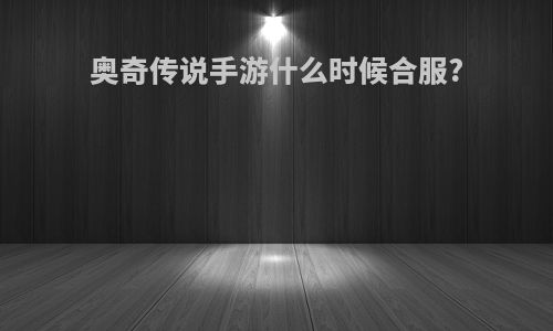 奥奇传说手游什么时候合服?