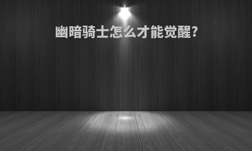 幽暗骑士怎么才能觉醒?