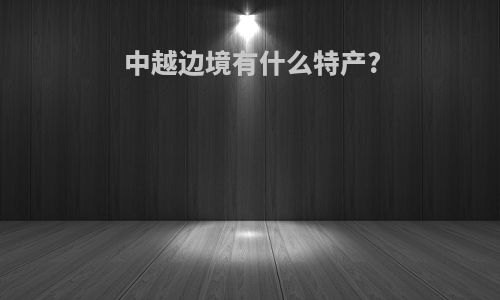 中越边境有什么特产?