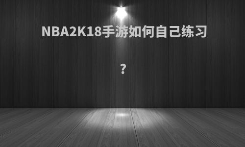 NBA2K18手游如何自己练习?