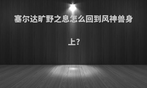 塞尔达旷野之息怎么回到风神兽身上?